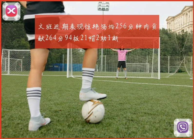 文班近期表现惊艳场均256分钟内贡献264分94板21帽2助1断