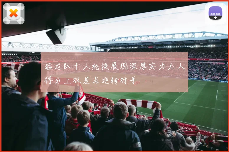 猛龙队十人轮换展现深厚实力九人得分上双差点逆转对手