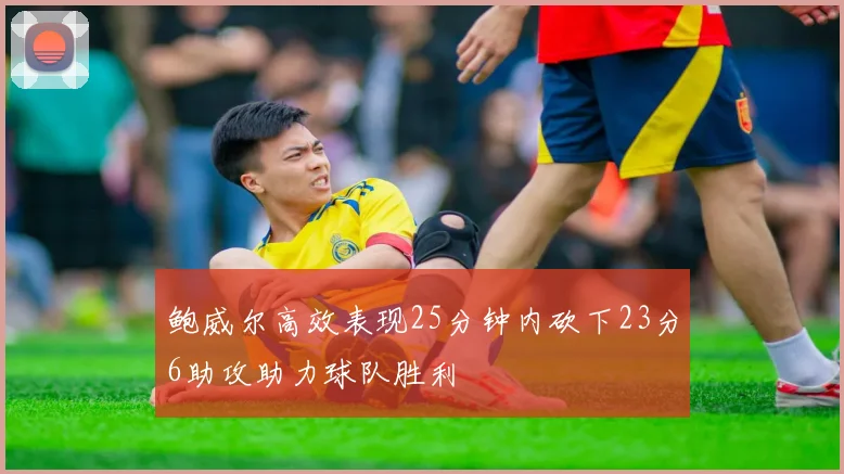 鲍威尔高效表现25分钟内砍下23分6助攻助力球队胜利