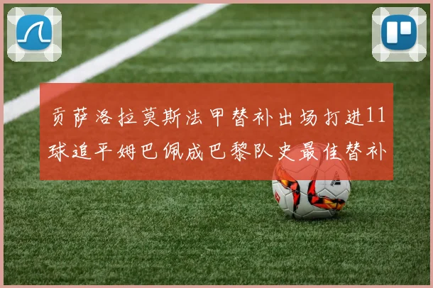 贡萨洛拉莫斯法甲替补出场打进11球追平姆巴佩成巴黎队史最佳替补射手