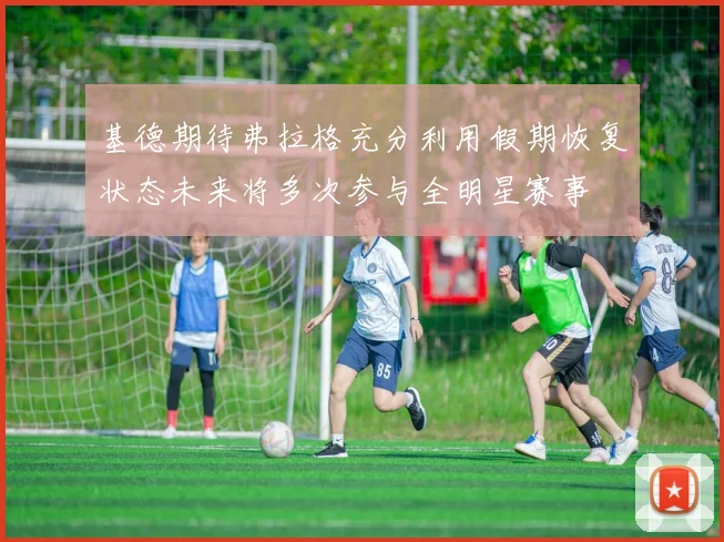 基德期待弗拉格充分利用假期恢复状态未来将多次参与全明星赛事