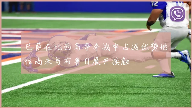 巴萨在比西乌争夺战中占据优势地位尚未与布鲁日展开接触