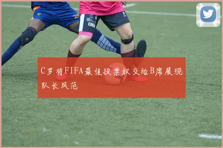 C罗将FIFA最佳投票权交给B席展现队长风范