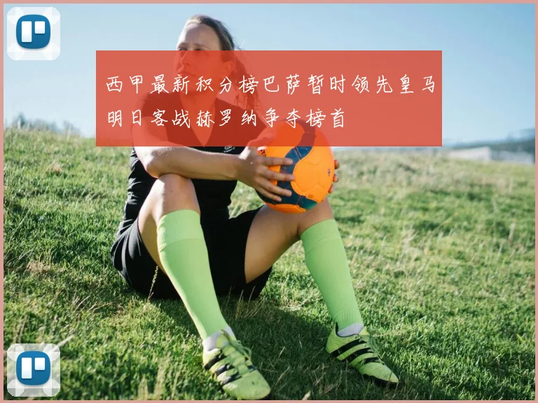 西甲最新积分榜巴萨暂时领先皇马明日客战赫罗纳争夺榜首