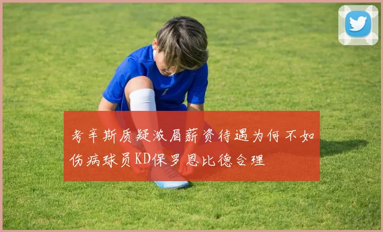 考辛斯质疑浓眉薪资待遇为何不如伤病球员KD保罗恩比德合理